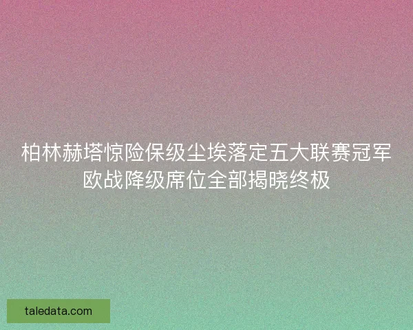 柏林赫塔惊险保级尘埃落定五大联赛冠军欧战降级席位全部揭晓终极